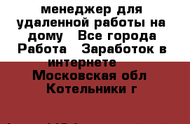 менеджер для удаленной работы на дому - Все города Работа » Заработок в интернете   . Московская обл.,Котельники г.